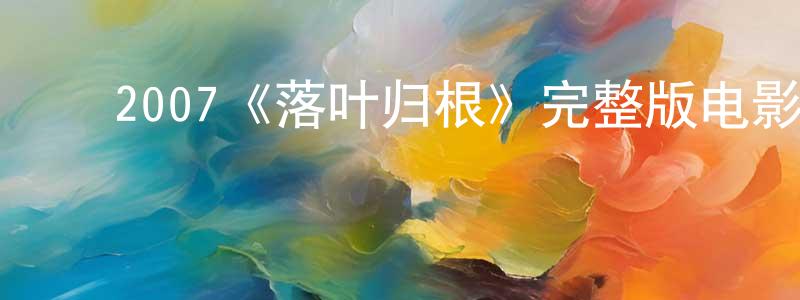 ﻿曾海全发布﻿2007《落叶归根》完整版电影/在线观看/百度云-美剧天堂